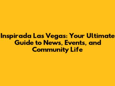 Inspirada Las Vegas: Your Ultimate Guide to News, Events, and Community Life