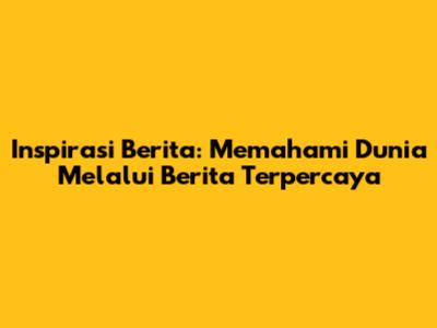 Inspirasi Berita: Memahami Dunia Melalui Berita Terpercaya