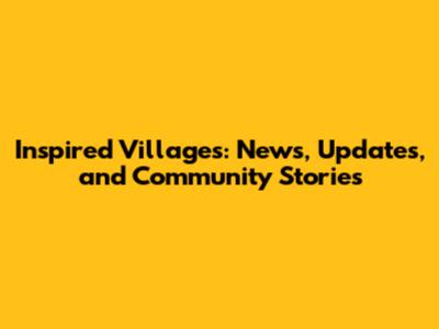 Inspired Villages: News, Updates, and Community Stories