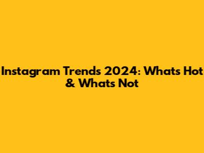Instagram Trends 2024: What's Hot & What's Not
