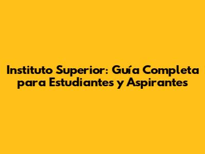 Instituto Superior: Guía Completa para Estudiantes y Aspirantes
