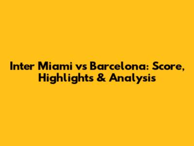 Inter Miami vs Barcelona: Score, Highlights & Analysis