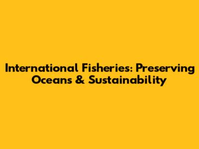 International Fisheries: Preserving Oceans & Sustainability