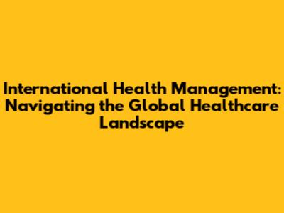 International Health Management: Navigating the Global Healthcare Landscape