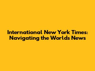 International New York Times: Navigating the World's News