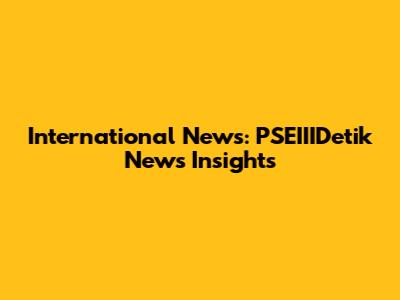 International News: PSEIIIDetik News Insights