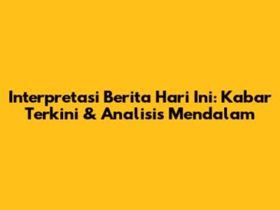 Interpretasi Berita Hari Ini: Kabar Terkini & Analisis Mendalam
