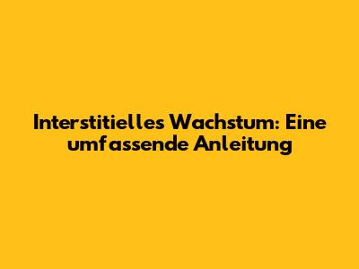 Interstitielles Wachstum: Eine umfassende Anleitung