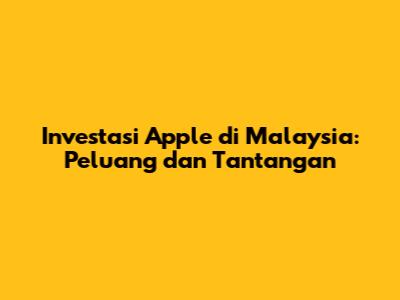 Investasi Apple di Malaysia: Peluang dan Tantangan