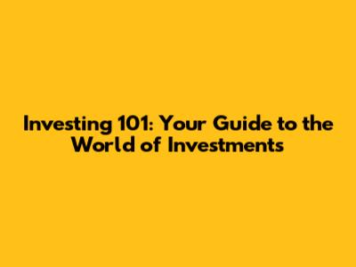 Investing 101: Your Guide to the World of Investments