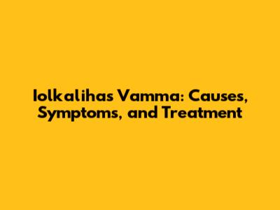 Iolkalihas Vamma: Causes, Symptoms, and Treatment