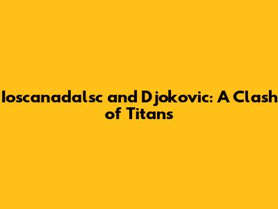 Ioscanadalsc and Djokovic: A Clash of Titans
