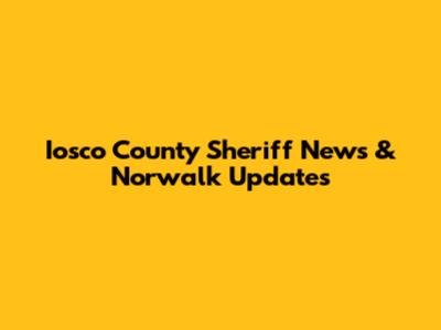 Iosco County Sheriff News & Norwalk Updates