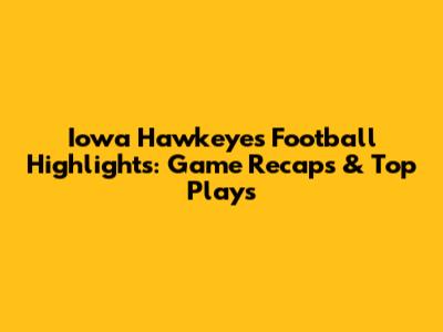 Iowa Hawkeyes Football Highlights: Game Recaps & Top Plays