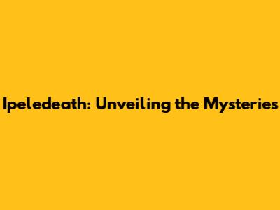 Ipeledeath: Unveiling the Mysteries