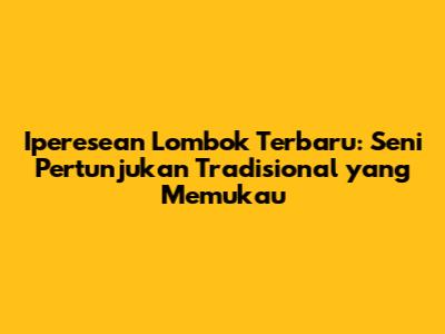 Iperesean Lombok Terbaru: Seni Pertunjukan Tradisional yang Memukau