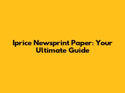 Iprice Newsprint Paper: Your Ultimate Guide