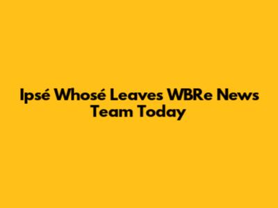 Ipsé Whosé Leaves WBRe News Team Today