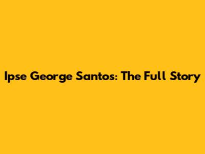 Ipse George Santos: The Full Story