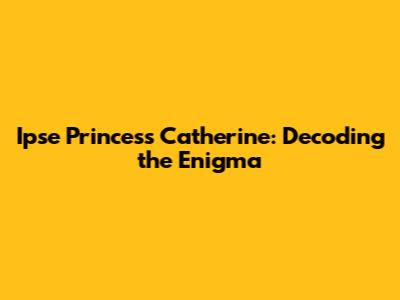 Ipse Princess Catherine: Decoding the Enigma