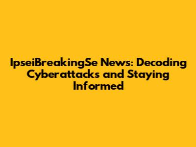 IpseiBreakingSe News: Decoding Cyberattacks and Staying Informed
