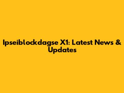 Ipseiblockdagse X1: Latest News & Updates