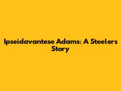 Ipseidavantese Adams: A Steelers' Story
