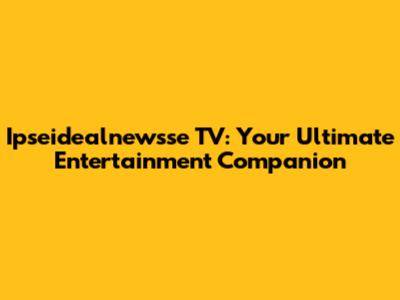 Ipseidealnewsse TV: Your Ultimate Entertainment Companion