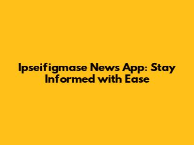 Ipseifigmase News App: Stay Informed with Ease
