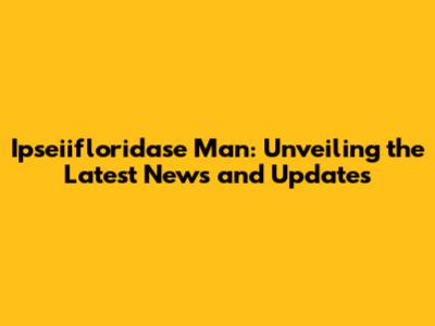 Ipseiifloridase Man: Unveiling the Latest News and Updates