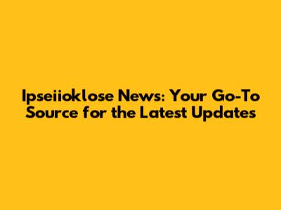 Ipseiioklose News: Your Go-To Source for the Latest Updates