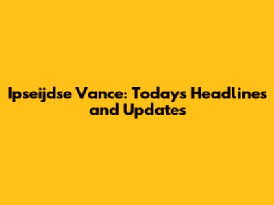 Ipseijdse Vance: Today's Headlines and Updates