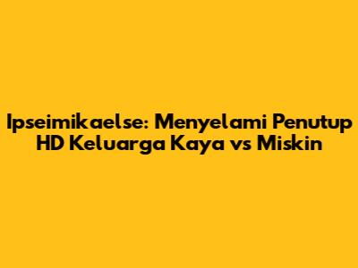 Ipseimikaelse: Menyelami Penutup HD Keluarga Kaya vs Miskin