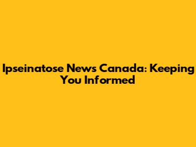 Ipseinatose News Canada: Keeping You Informed
