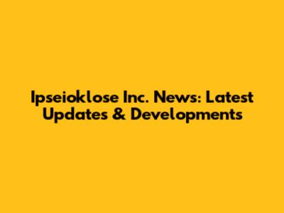 Ipseioklose Inc. News: Latest Updates & Developments