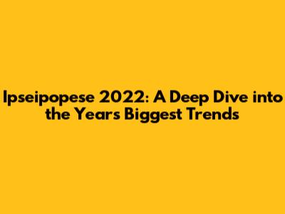 Ipseipopese 2022: A Deep Dive into the Year's Biggest Trends