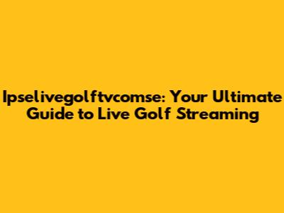 Ipselivegolftvcomse: Your Ultimate Guide to Live Golf Streaming
