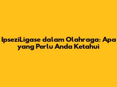 IpseziLigase dalam Olahraga: Apa yang Perlu Anda Ketahui
