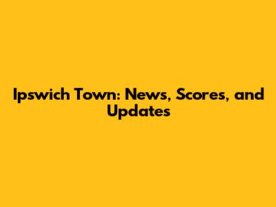 Ipswich Town: News, Scores, and Updates