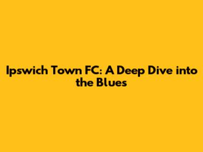 Ipswich Town FC: A Deep Dive into the Blues