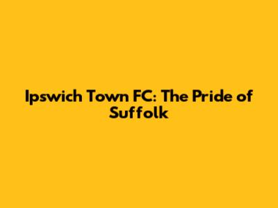 Ipswich Town FC: The Pride of Suffolk