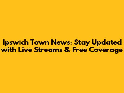 Ipswich Town News: Stay Updated with Live Streams & Free Coverage
