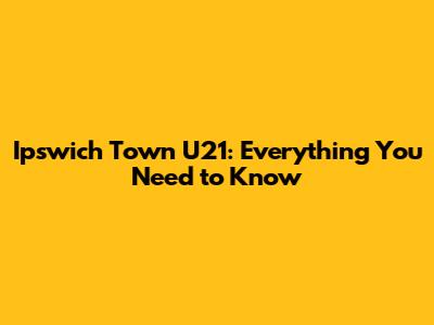 Ipswich Town U21: Everything You Need to Know
