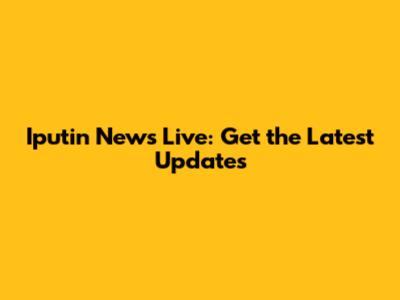 Iputin News Live: Get the Latest Updates