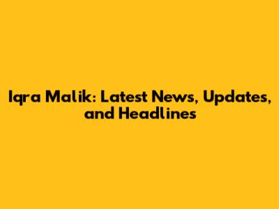 Iqra Malik: Latest News, Updates, and Headlines