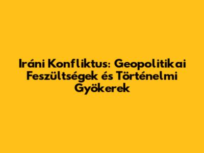 Iráni Konfliktus: Geopolitikai Feszültségek és Történelmi Gyökerek
