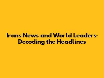 Iran's News and World Leaders: Decoding the Headlines
