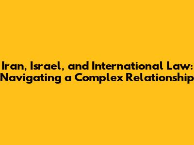 Iran, Israel, and International Law: Navigating a Complex Relationship