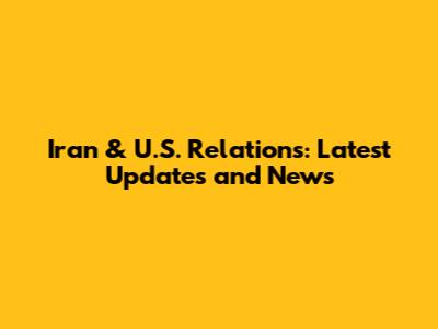 Iran & U.S. Relations: Latest Updates and News