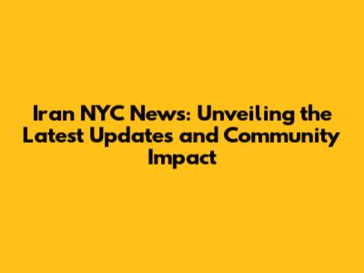 Iran NYC News: Unveiling the Latest Updates and Community Impact